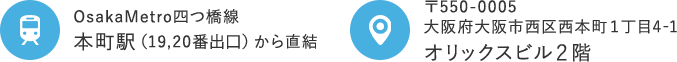 OsakaMetro四つ橋線 本町駅（19,20番出口）から直結 〒550-0005大阪府大阪市西区西本町１丁目4-1 オリックスビル2階